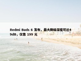 Redmi Buds 6 发布，最大降噪深度可达49dB，仅售 199 元