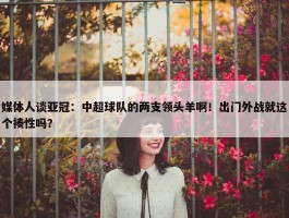 媒体人谈亚冠：中超球队的两支领头羊啊！出门外战就这个揍性吗？