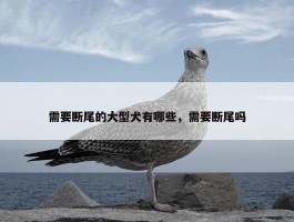 需要断尾的大型犬有哪些，需要断尾吗