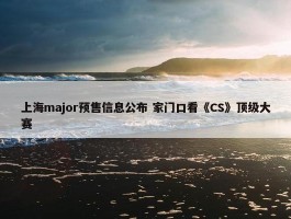 上海major预售信息公布 家门口看《CS》顶级大赛