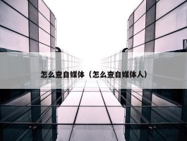 怎么查自媒体（怎么查自媒体人）