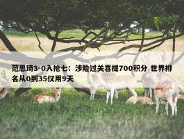 范思琦3-0入抢七：涉险过关喜提700积分 世界排名从0到35仅用9天