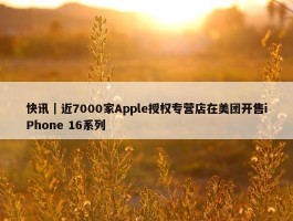 快讯｜近7000家Apple授权专营店在美团开售iPhone 16系列