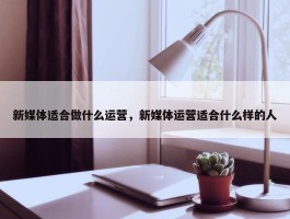 新媒体适合做什么运营，新媒体运营适合什么样的人