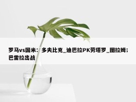 罗马vs国米：多夫比克_迪巴拉PK劳塔罗_图拉姆；巴雷拉出战