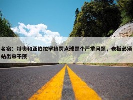 名宿：特奥和亚伯拉罕抢罚点球是个严重问题，老板必须站出来干预