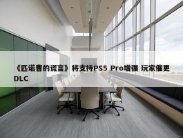 《匹诺曹的谎言》将支持PS5 Pro增强 玩家催更DLC