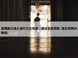 美媒献计湖人进行三方交易，建议引进莺歌_格兰特两大锋线！