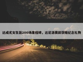 达成尤文生涯200场里程碑，达尼洛赛前获赠纪念礼物