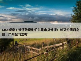 CBA观察丨谁还敢说他们仨是水货外援！郭艾伦回归之日，广州起飞之时