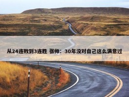 从24连败到3连胜 张帅：30年没对自己这么满意过