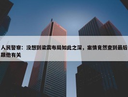 人民警察：没想到梁震布局如此之深，案情竟然查到最后跟他有关