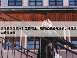 增程是落后技术？工程院士：增程式是最先进的，插混尽头就是增程