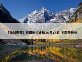 《仙剑世界》终极测试定档10月15日 不限号删档