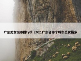 广东美女城市排行榜 2021广东省哪个城市美女最多