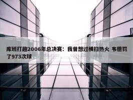 库班打趣2006年总决赛：我曾想过横扫热火 韦德罚了973次球