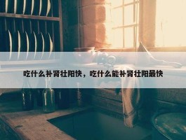 吃什么补肾壮阳快，吃什么能补肾壮阳最快