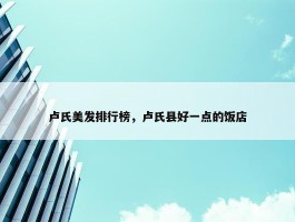 卢氏美发排行榜，卢氏县好一点的饭店