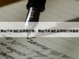 佛山汽车油缸品牌排行榜，佛山汽车油缸品牌排行榜最新