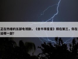 正在热播的五部电视剧，《舍不得星星》排在第三，你在追哪一部？