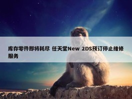 库存零件即将耗尽 任天堂New 2DS预订停止维修服务