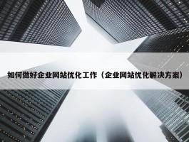 如何做好企业网站优化工作（企业网站优化解决方案）