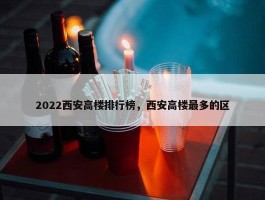 2022西安高楼排行榜，西安高楼最多的区