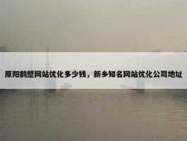 原阳鹤壁网站优化多少钱，新乡知名网站优化公司地址