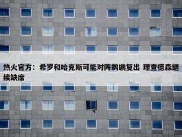 热火官方：希罗和哈克斯可能对阵鹈鹕复出 理查德森继续缺席