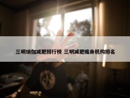 三明瑜伽减肥排行榜 三明减肥瘦身机构排名