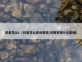 抖音怎么t（抖音怎么投诉商家,对商家有什么影响）