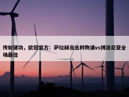 传射建功，欧冠官方：萨拉赫当选利物浦vs博洛尼亚全场最佳