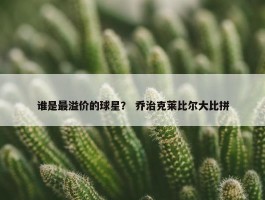 谁是最溢价的球星？ 乔治克莱比尔大比拼