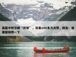 吴磊中秋节晒“月饼”，引来100多万点赞，网友：谁看都得愣一下