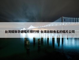 台湾媒体华语唱片排行榜 台湾比较有名的唱片公司