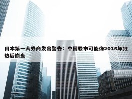 日本第一大券商发出警告：中国股市可能像2015年狂热后崩盘