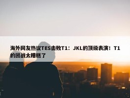 海外网友热议TES击败T1：JKL的顶级表演！T1的团战太糟糕了