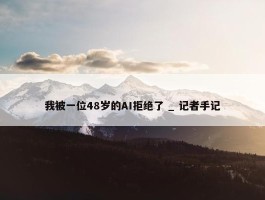 我被一位48岁的AI拒绝了 _ 记者手记