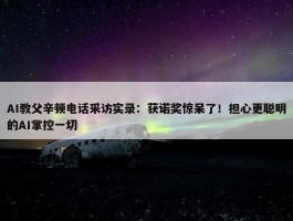 AI教父辛顿电话采访实录：获诺奖惊呆了！担心更聪明的AI掌控一切