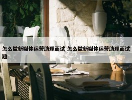 怎么做新媒体运营助理面试 怎么做新媒体运营助理面试题