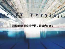 超级boss死亡排行榜，超级大boss