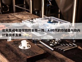 北大集成电路学院院长蔡一茂：AI时代的存储器与存内计算技术发展