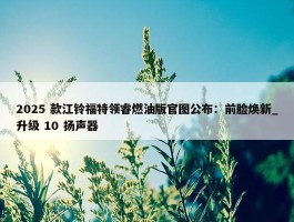 2025 款江铃福特领睿燃油版官图公布：前脸焕新_升级 10 扬声器