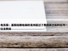 电讯报：曼联给滕哈赫的支持超过了弗格森之后的任何一位主教练