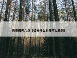 抖音极光几点（极光什么时候可以看到）