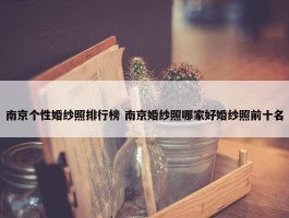 南京个性婚纱照排行榜 南京婚纱照哪家好婚纱照前十名