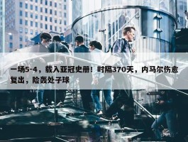 一场5-4，载入亚冠史册！时隔370天，内马尔伤愈复出，险轰处子球