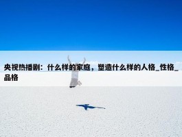 央视热播剧：什么样的家庭，塑造什么样的人格_性格_品格