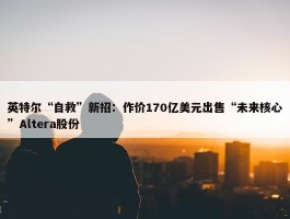 英特尔“自救”新招：作价170亿美元出售“未来核心”Altera股份