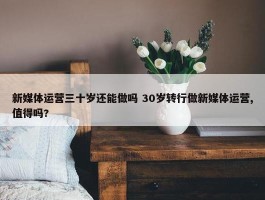 新媒体运营三十岁还能做吗 30岁转行做新媒体运营,值得吗?